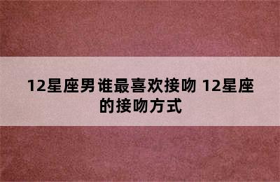 12星座男谁最喜欢接吻 12星座的接吻方式